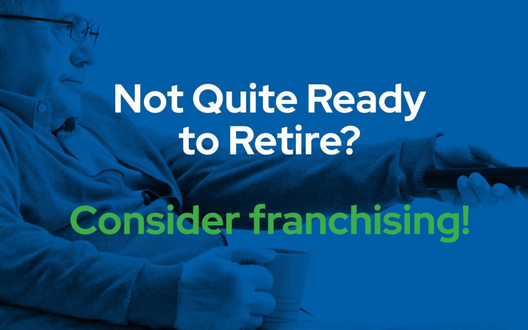 Not Quite Ready to Retire? Consider franchising!